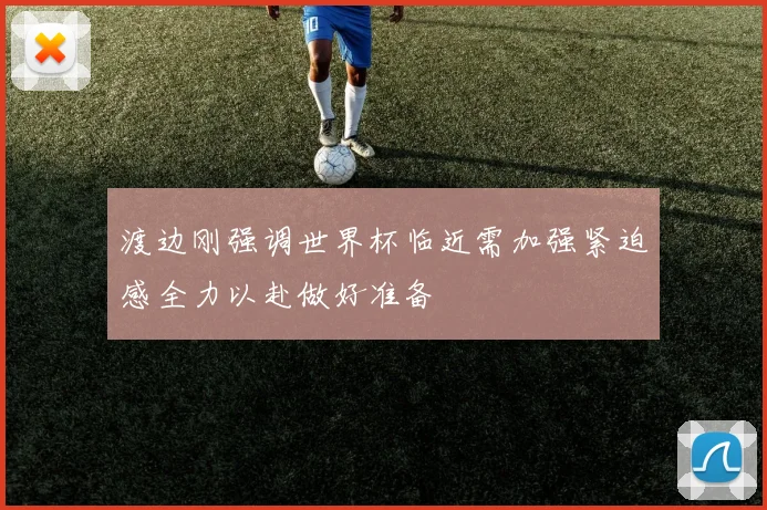 渡边刚强调世界杯临近需加强紧迫感全力以赴做好准备