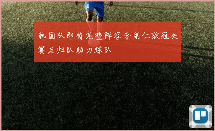 韩国队即将完整阵容李刚仁欧冠决赛后归队助力球队