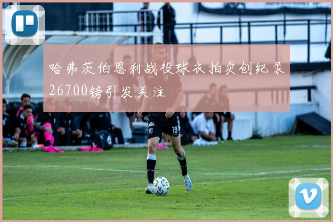 哈弗茨伯恩利战役球衣拍卖创纪录26700镑引发关注
