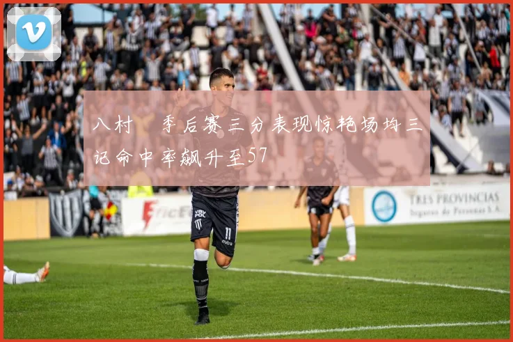 八村塁季后赛三分表现惊艳场均三记命中率飙升至57