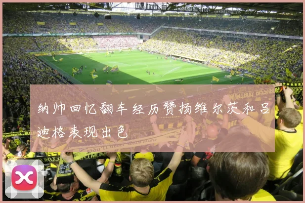 纳帅回忆翻车经历赞扬维尔茨和吕迪格表现出色