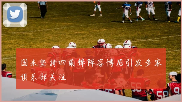 国米坚持四前锋阵容博尼引发多家俱乐部关注