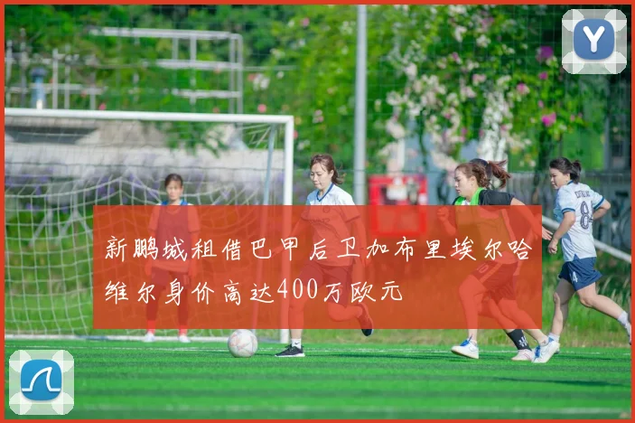 新鹏城租借巴甲后卫加布里埃尔哈维尔身价高达400万欧元