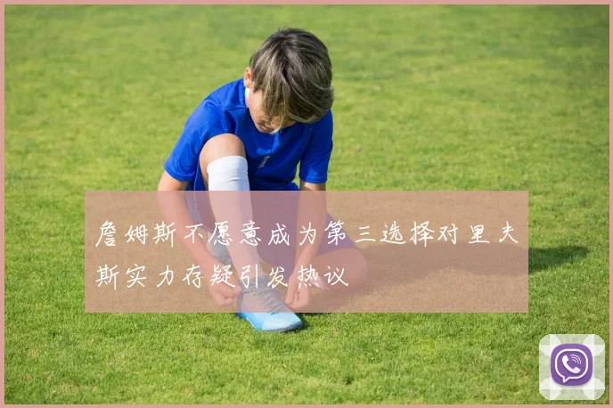 詹姆斯不愿意成为第三选择对里夫斯实力存疑引发热议