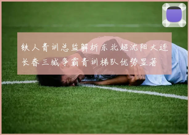铁人青训总监解析东北超沈阳大连长春三城争霸青训梯队优势显著