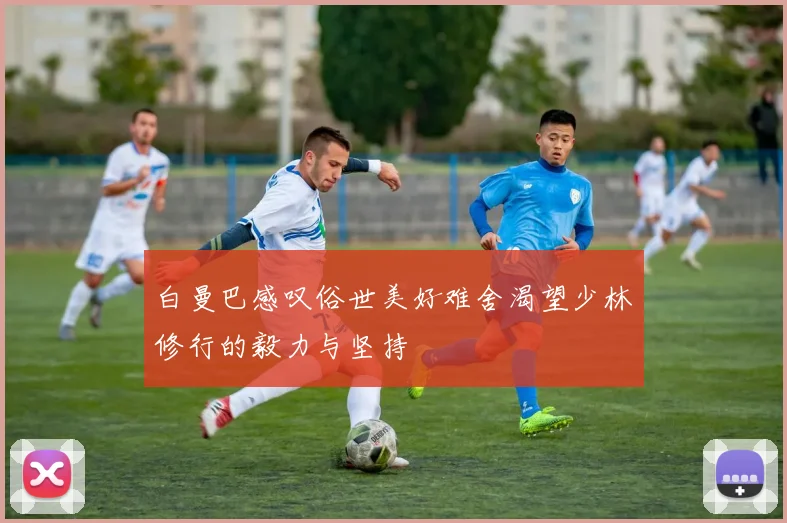 白曼巴感叹俗世美好难舍渴望少林修行的毅力与坚持