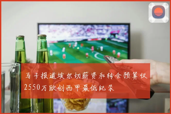 马卡报道埃尔切薪资和转会预算仅2550万欧创西甲最低纪录