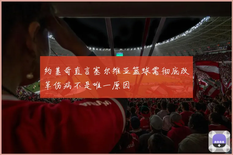 约基奇直言塞尔维亚篮球需彻底改革伤病不是唯一原因