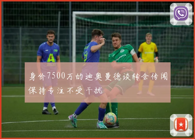 身价7500万的迪奥曼德谈转会传闻保持专注不受干扰