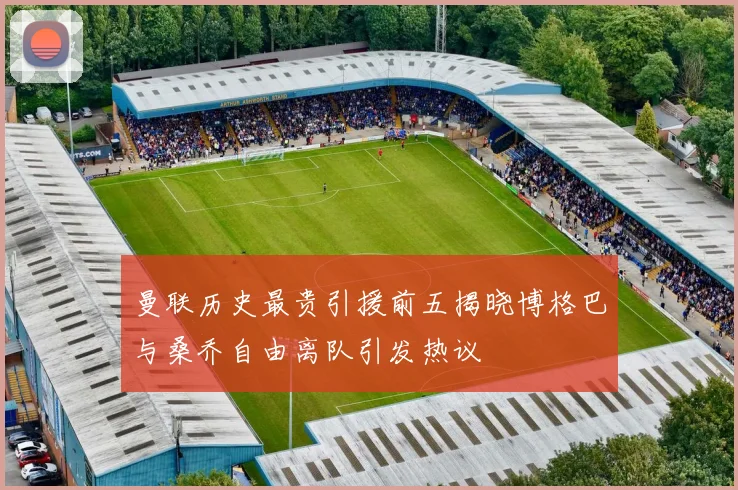 曼联历史最贵引援前五揭晓博格巴与桑乔自由离队引发热议