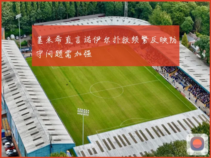基米希直言诺伊尔扑救频繁反映防守问题需加强