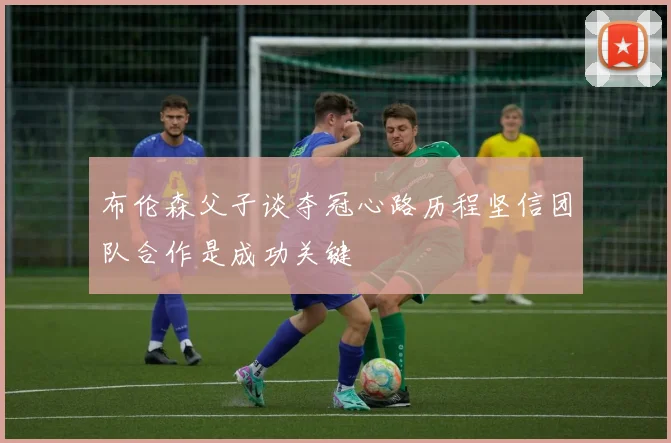 布伦森父子谈夺冠心路历程坚信团队合作是成功关键