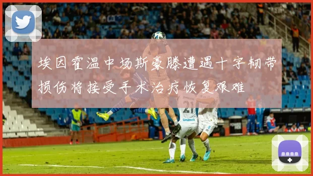 埃因霍温中场斯豪滕遭遇十字韧带损伤将接受手术治疗恢复艰难