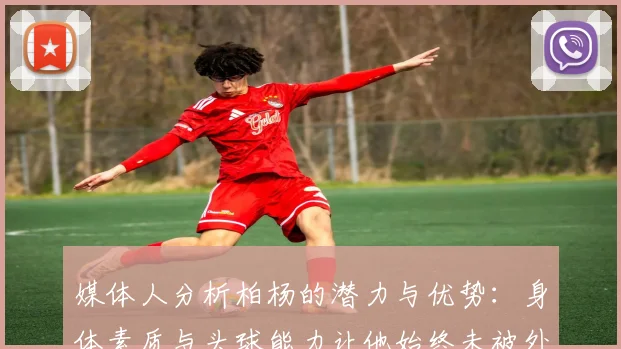 媒体人分析柏杨的潜力与优势：身体素质与头球能力让他始终未被外教放弃