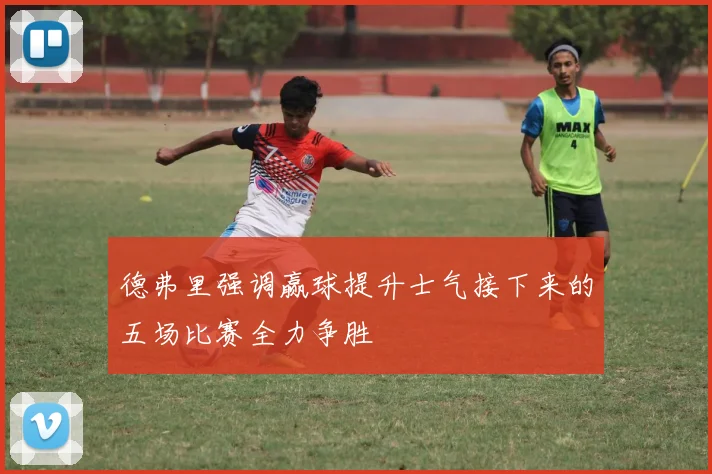 德弗里强调赢球提升士气接下来的五场比赛全力争胜