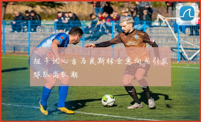 纽卡忧心吉马良斯转会意向或引发球队离队潮