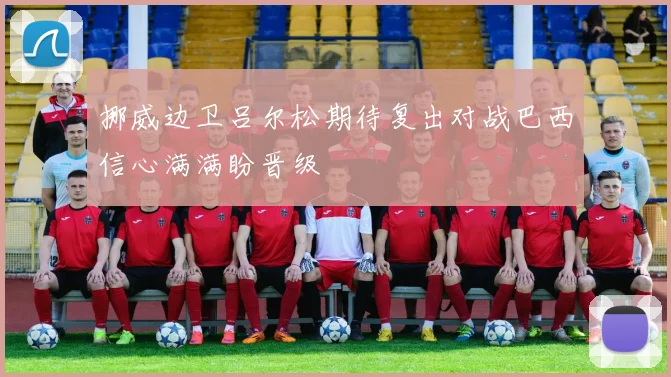 挪威边卫吕尔松期待复出对战巴西信心满满盼晋级