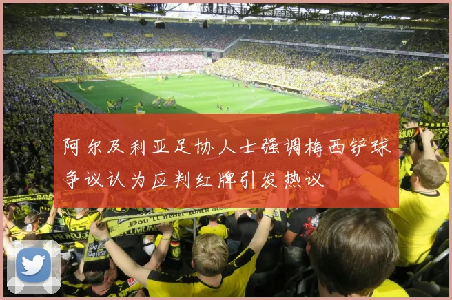 阿尔及利亚足协人士强调梅西铲球争议认为应判红牌引发热议