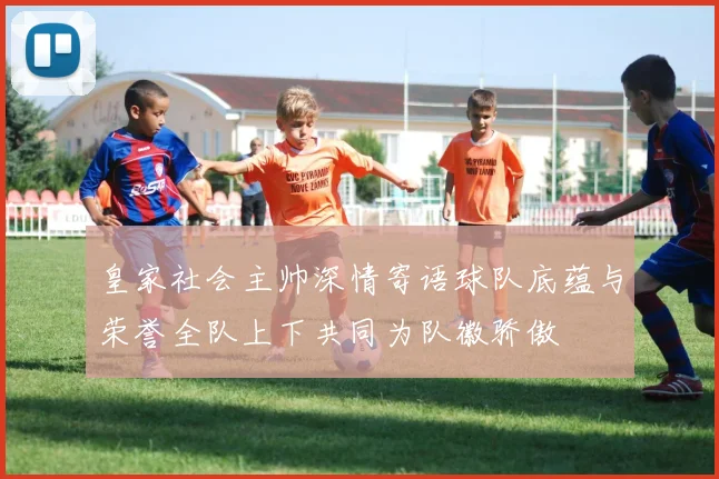皇家社会主帅深情寄语球队底蕴与荣誉全队上下共同为队徽骄傲