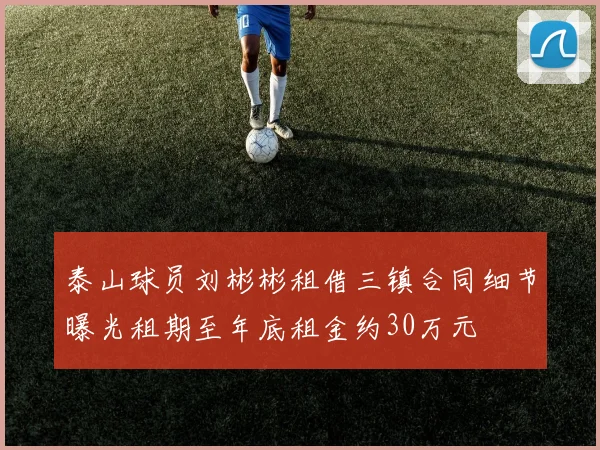 泰山球员刘彬彬租借三镇合同细节曝光租期至年底租金约30万元