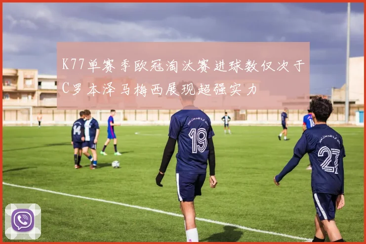 K77单赛季欧冠淘汰赛进球数仅次于C罗本泽马梅西展现超强实力