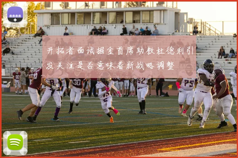 开拓者面试掘金首席助教杜德利引发关注是否意味着新战略调整