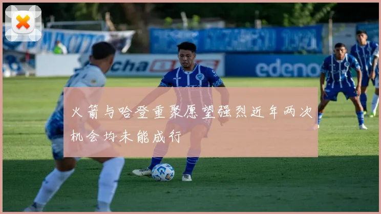 火箭与哈登重聚愿望强烈近年两次机会均未能成行