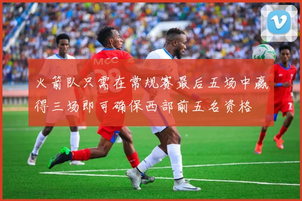 火箭队只需在常规赛最后五场中赢得三场即可确保西部前五名资格
