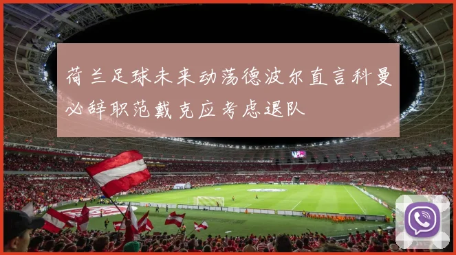 荷兰足球未来动荡德波尔直言科曼必辞职范戴克应考虑退队